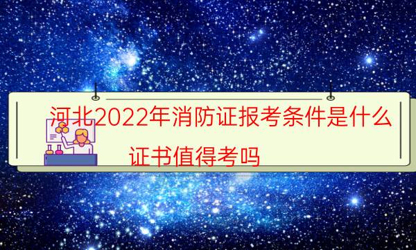 河北2022年消防证报考条件是什么 证书值得考吗