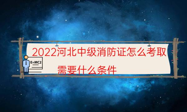 2022河北中级消防证怎么考取 需要什么条件