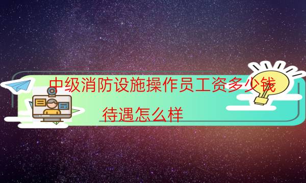 中级消防设施操作员工资多少钱 待遇怎么样