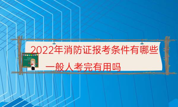 2022年消防证报考条件有哪些 一般人考完有用吗