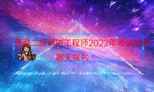 西藏二级消防工程师2022年考试时间 哪天报名