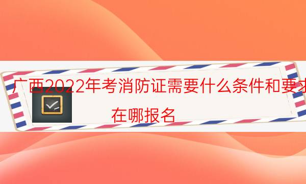 广西2022年考消防证需要什么条件和要求 在哪报名