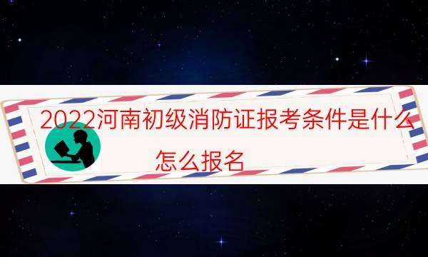 2021河南初级消防证报考条件是什么 怎么报名