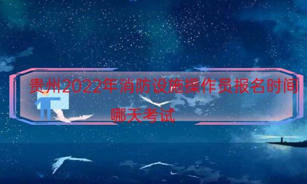 贵州2022年消防设施操作员报名时间 哪天考试