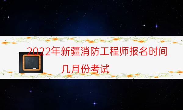 2022年新疆消防工程师报名时间 几月份考试