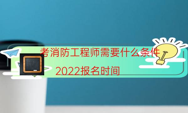 考消防工程师需要什么条件 2022报名时间