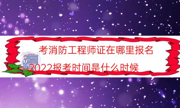 考消防工程师证在哪里报名 2022报考时间是什么时候