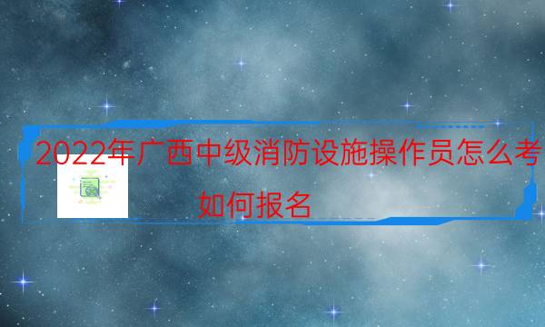 2022年广西中级消防设施操作员怎么考 如何报名