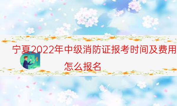 宁夏2022年中级消防证报考时间及费用 怎么报名