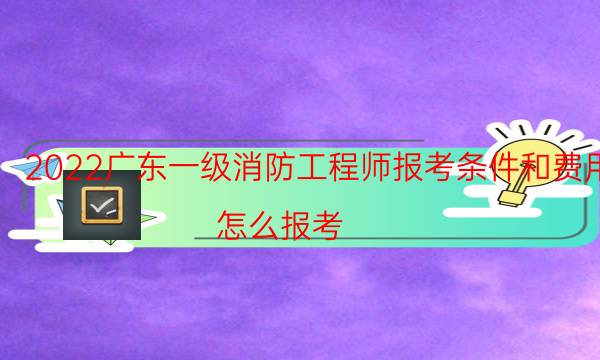 2022广东一级消防工程师报考条件和费用 怎么报考