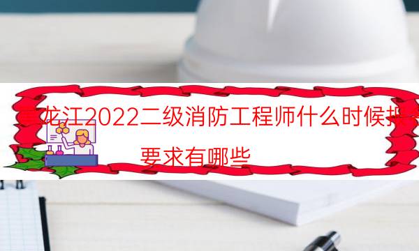 黑龙江2022二级消防工程师什么时候报名 要求有哪些