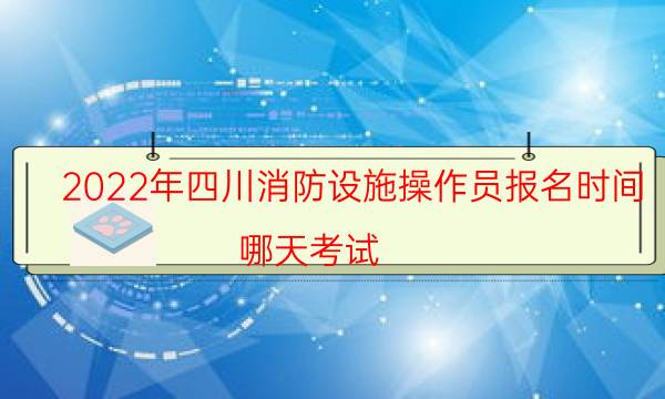 2022年四川消防设施操作员报名时间 哪天考试