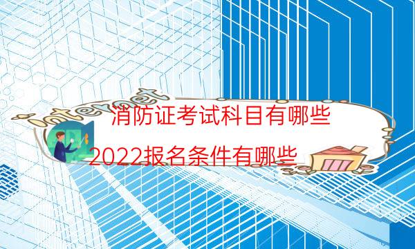 消防证考试科目有哪些 2022报名条件有哪些