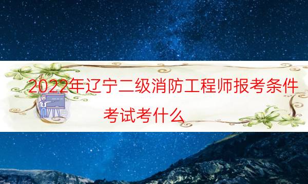 2022年辽宁二级消防工程师报考条件 考试考什么