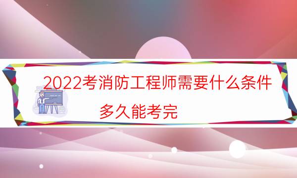 2022考消防工程师需要什么条件 多久能考完