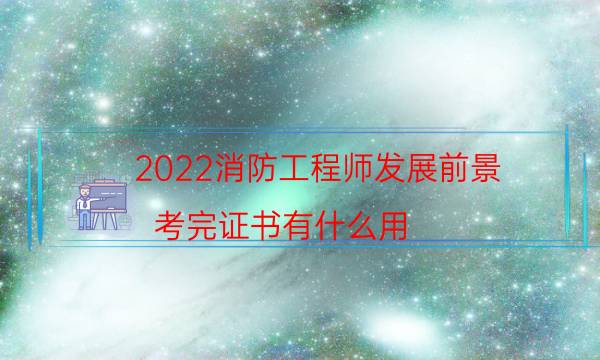 2022消防工程师发展前景 考完证书有什么用