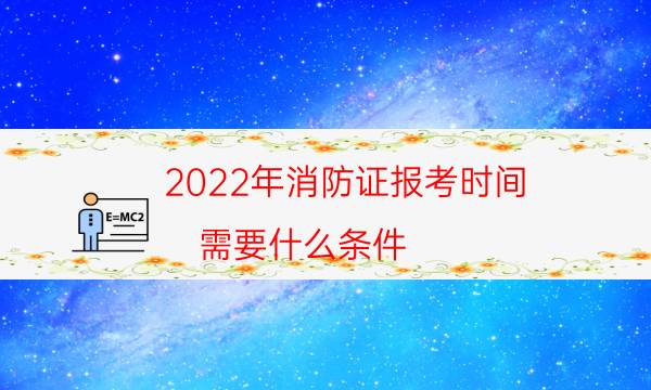 2022年消防证报考时间 需要什么条件