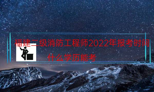 福建二级消防工程师2022年报考时间 什么学历能考