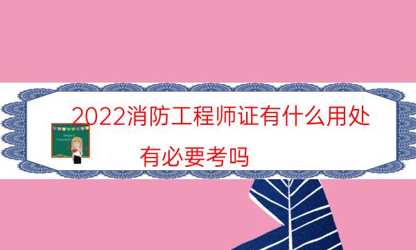 2022消防工程师证有什么用处 有必要考吗