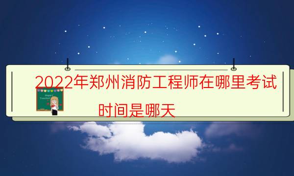 2022年郑州消防工程师在哪里考试 时间是哪天