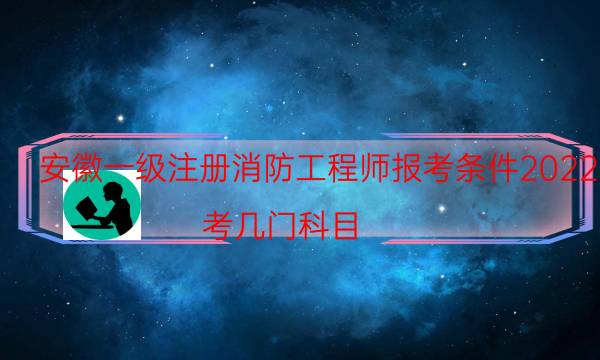 安徽一级注册消防工程师报考条件2022 考几门科目