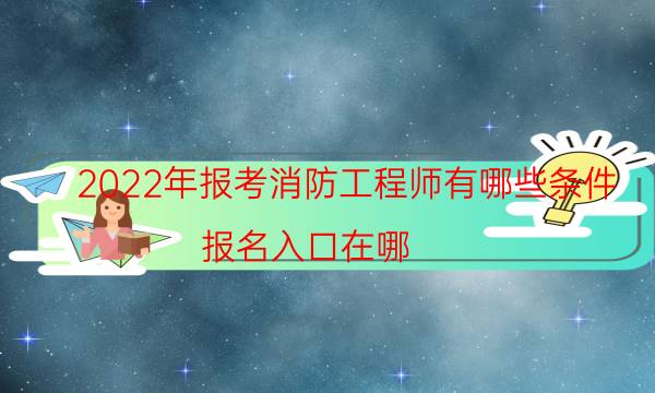 2022年报考消防工程师有哪些条件 报名入口在哪