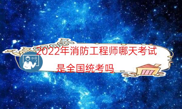 2022年消防工程师哪天考试 是全国统考吗