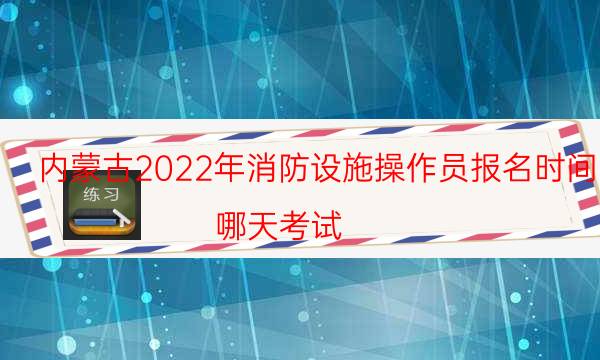 内蒙古2022年消防设施操作员报名时间 哪天考试