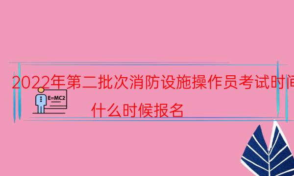 2022年第二批次消防设施操作员考试时间 什么时候报名