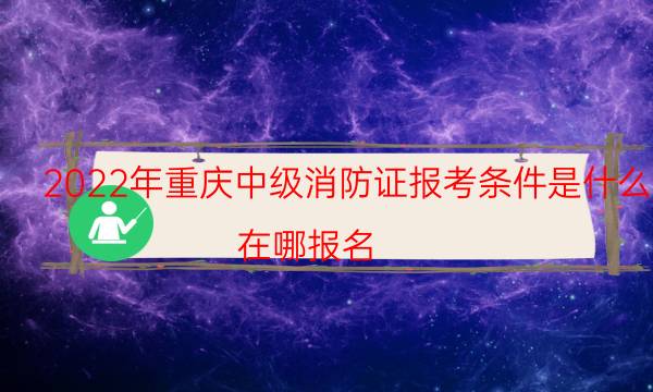 2022年重庆中级消防证报考条件是什么 在哪报名