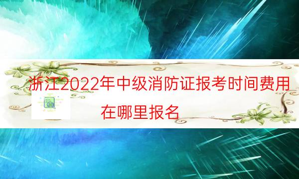 浙江2022年中级消防证报考时间费用 在哪里报名