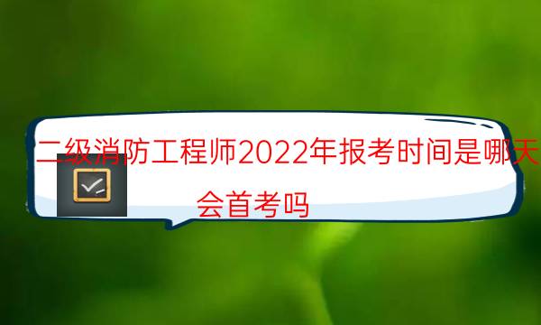 二级消防工程师2022年报考时间是哪天 会首考吗