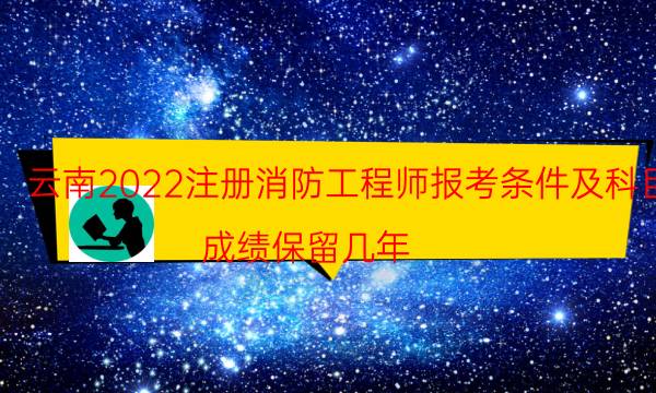 云南2022注册消防工程师报考条件及科目 成绩保留几年