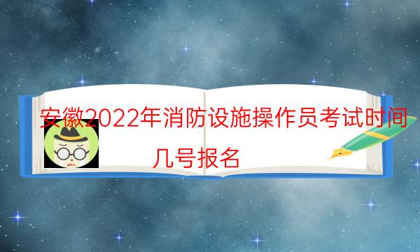 安徽2022年消防设施操作员考试时间 几号报名