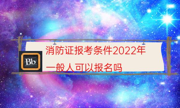 消防证报考条件2022年 一般人可以报名吗