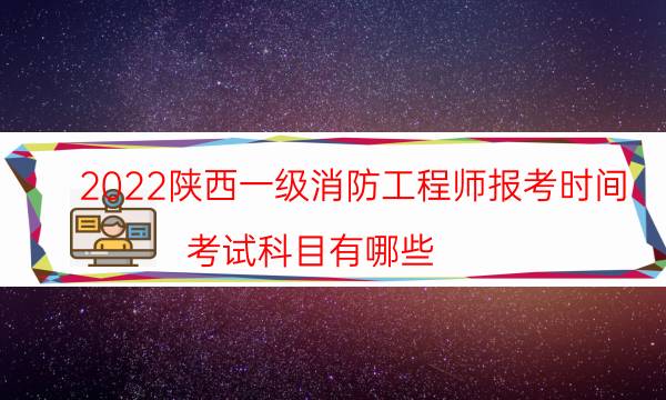 2022陕西一级消防工程师报考时间 考试科目有哪些