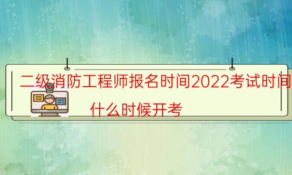 二级消防工程师报名时间2022考试时间 什么时候开考