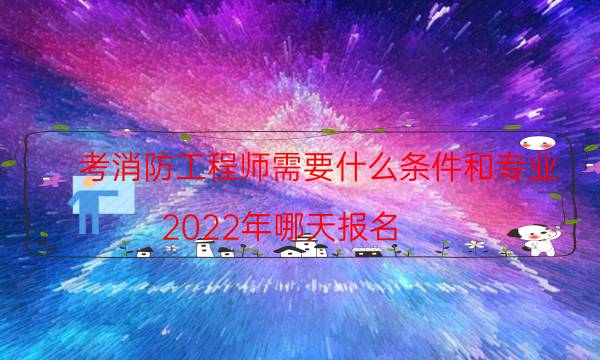 考消防工程师需要什么条件和专业 2022年哪天报名