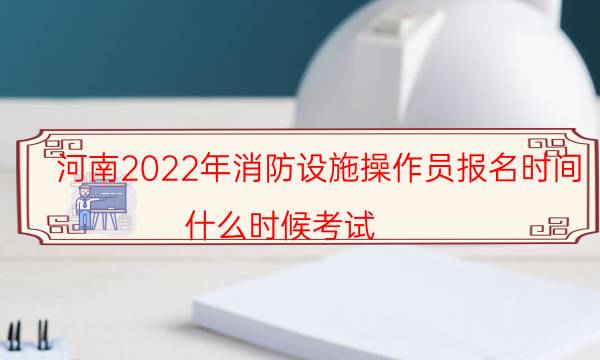 河南2022年消防设施操作员报名时间 什么时候考试