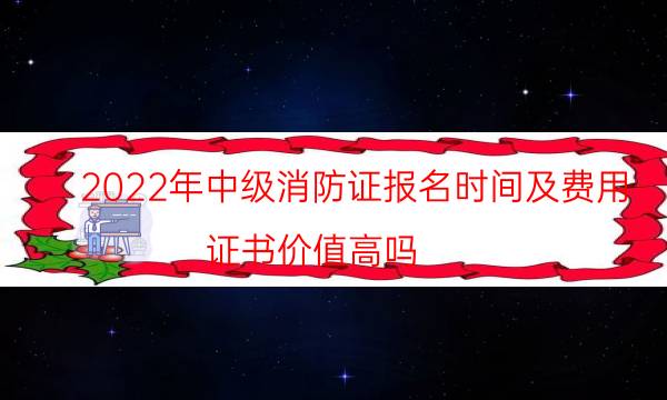 2022年中级消防证报名时间及费用 证书价值高吗