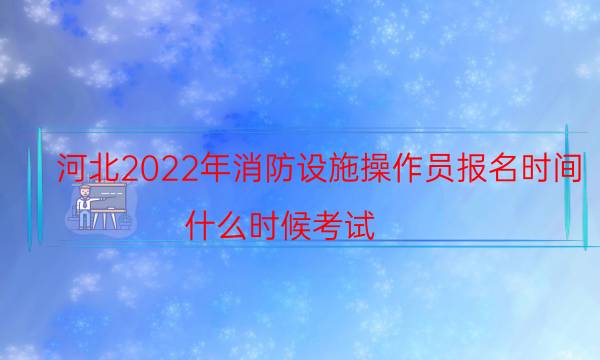 河北2022年消防设施操作员报名时间 什么时候考试