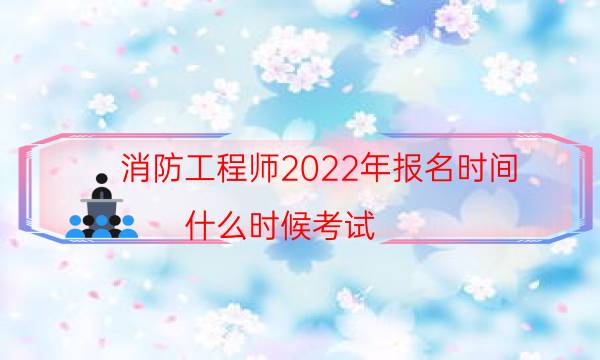 消防工程师2022年报名时间 什么时候考试
