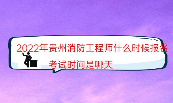 2022年贵州消防工程师什么时候报名 考试时间是哪天