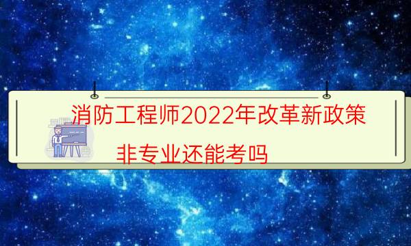 消防工程师2022年改革新政策 非专业还能考吗