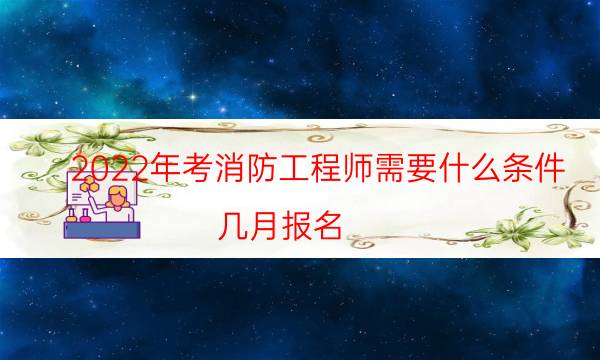 2022年考消防工程师需要什么条件 几月报名