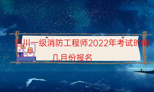 四川一级消防工程师2022年考试时间 几月份报名