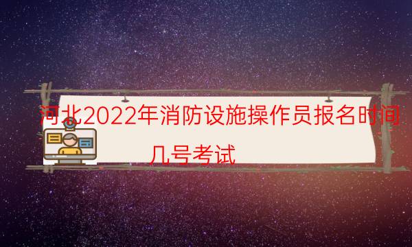 河北2022年消防设施操作员报名时间 几号考试