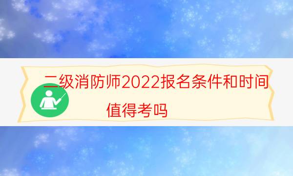 二级消防师2022报名条件和时间 值得考吗
