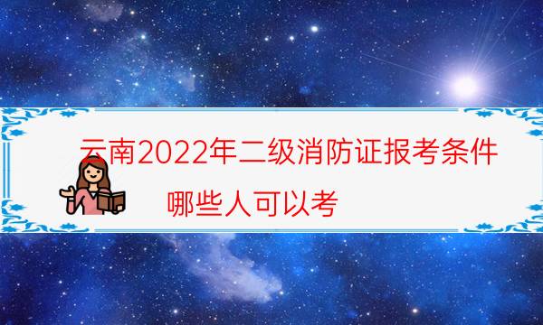 云南2022年二级消防证报考条件 哪些人可以考