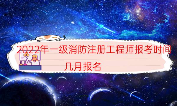 2022年一级消防注册工程师报考时间 几月报名